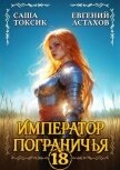 Читать книгу Император Пограничья 18 (СИ), автор Астахов Евгений Евгеньевич Император Пограничья 18 (СИ) - Астахов Евгений Евгеньевич