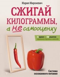 Сжигай килограммы, а не самооценку. Система осознанного питания. 10 правил – 100 рецептов: стройнеем - Мироневич Мария
