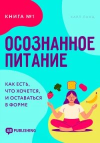 Осознанное питание. Книга №1. Как есть, что хочется, и оставаться в форме - Ланц Карл