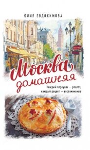 Москва домашняя. Каждый переулок – рецепт, каждый рецепт – воспоминание - Евдокимова Юлия