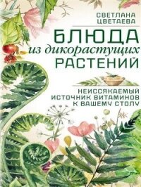 Блюда из дикорастущих растений. Неиссякаемый источник витаминов к вашему столу - Цветаева Светлана