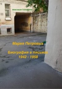 Мария Петровых. Биография в письмах 1942 – 1958 - Головкина Анастасия