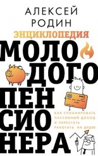 Энциклопедия молодого пенсионера. Как спланировать пассивный доход и перестать работать на дядю - Родин Алексей
