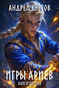 Игры Ариев. Книга шестая (СИ) - Снегов Андрей