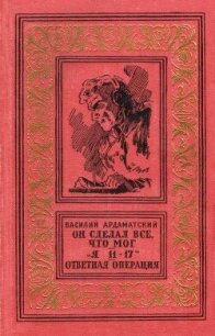 Он сделал все, что мог. «Я 11-17». Ответная операция. - Ардаматский Василий Иванович
