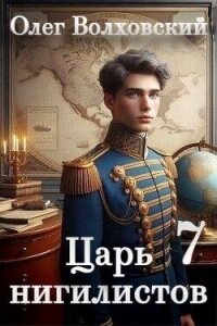 Царь нигилистов 7 (СИ) - Волховский Олег