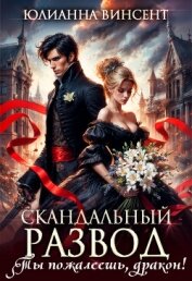 Скандальный развод. Ты пожалеешь, дракон! (СИ) - Винсент Юлианна