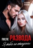 После развода. Я тебя не отпускал - Иванова Валерия