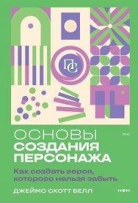 Основы создания персонажа. Как создать героя, которого нельзя забыть - Bell James Scott