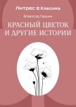 Красный цветок и другие истории - Гаршин Всеволод Михайлович