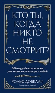 Кто ты, когда никто не смотрит? 300 неудобных вопросов для честного разговора с собой - Добелли Рольф
