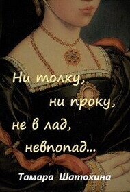 Ни толку, ни проку, не в лад, невпопад... (СИ) - Шатохина Тамара