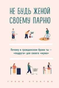 Не будь женой своему парню. Почему в гражданском браке ты – «подруга» для своего «мужа» - Стэнтон Гленн