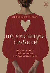 Не умеющие любить. Как перестать выбирать тех, кто причиняет боль - Богинская Анна