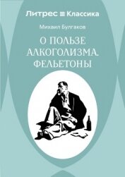 О пользе алкоголизма. Фельетоны - Булгаков Михаил Александрович