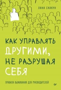 Как управлять другими, не разрушая себя. Правила выживания для руководителей - Скакун Лана