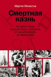 Смертная казнь. История и виды высшей меры наказания от начала времен до наших дней - Монестье Мартин