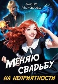 Меняю свадьбу на неприятности! (СИ) - Макарова Алена