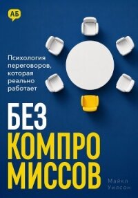 Без компромиссов. Психология переговоров, которая реально работает - Уилсон Майкл