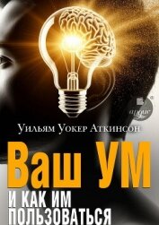Ваш ум и как им пользоваться. Руководство по практической психологии - Аткинсон Уильям Уокер